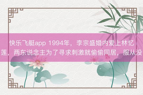 快乐飞艇app 1994年，李宗盛婚内爱上林忆莲，两东说念主为了寻求刺激就偷偷同居，服从没