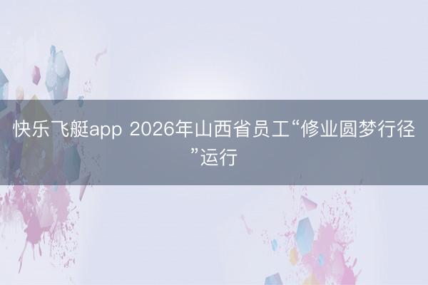 快乐飞艇app 2026年山西省员工“修业圆梦行径”运行