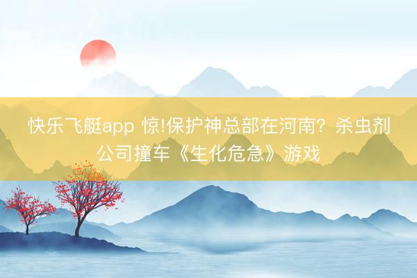 快乐飞艇app 惊!保护神总部在河南?杀虫剂公司撞车《生化危急》游戏