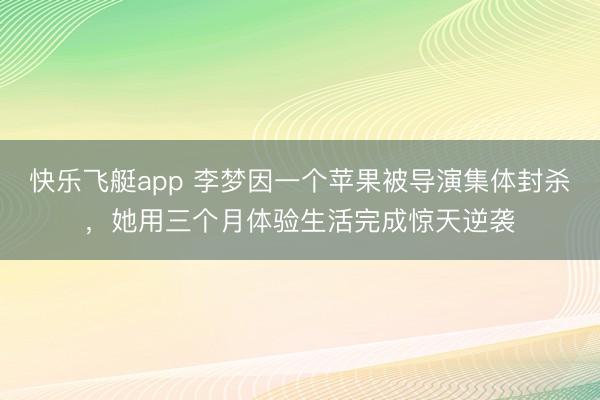 快乐飞艇app 李梦因一个苹果被导演集体封杀，她用三个月体验生活完成惊天逆袭