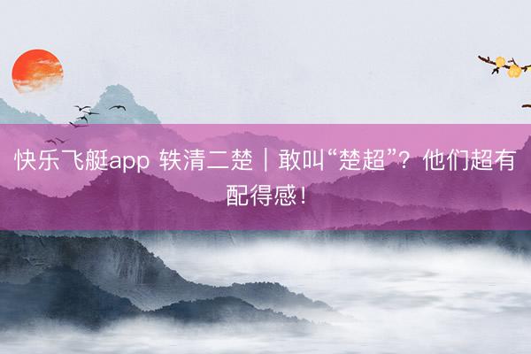 快乐飞艇app 轶清二楚|敢叫“楚超”?他们超有配得感!
