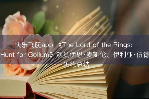 快乐飞艇app 《The Lord of the Rings: The Hunt for Gollum》演员伊恩·麦凯伦、伊利亚·伍德总结