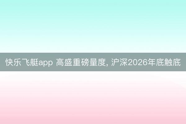 快乐飞艇app 高盛重磅量度， 沪深2026年底触底