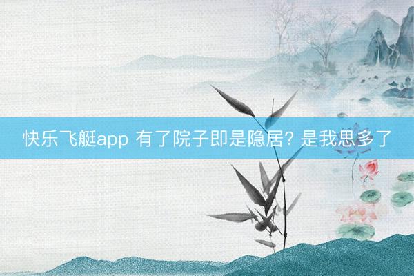 快乐飞艇app 有了院子即是隐居? 是我思多了