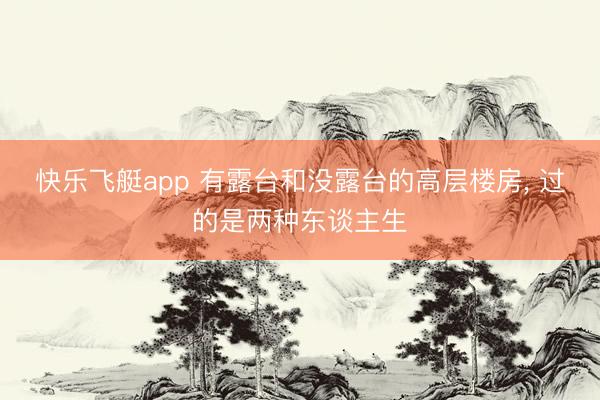 快乐飞艇app 有露台和没露台的高层楼房， 过的是两种东谈主生