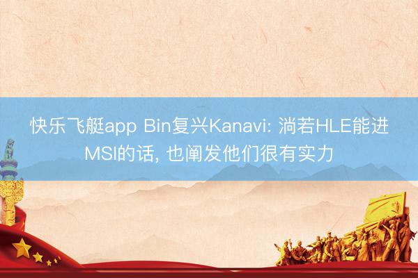 快乐飞艇app Bin复兴Kanavi: 淌若HLE能进MSI的话， 也阐发他们很有实力