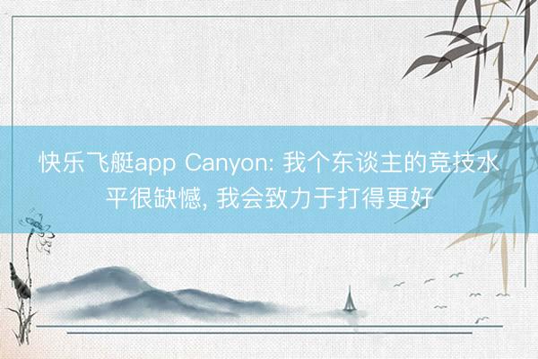 快乐飞艇app Canyon: 我个东谈主的竞技水平很缺憾， 我会致力于打得更好