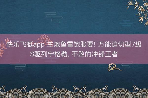 快乐飞艇app 主炮鱼雷饱胀要! 万能迫切型7级S驱列宁格勒， 不败的冲锋王者