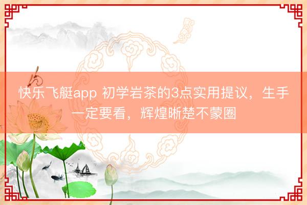 快乐飞艇app 初学岩茶的3点实用提议，生手一定要看，辉煌晰楚不蒙圈
