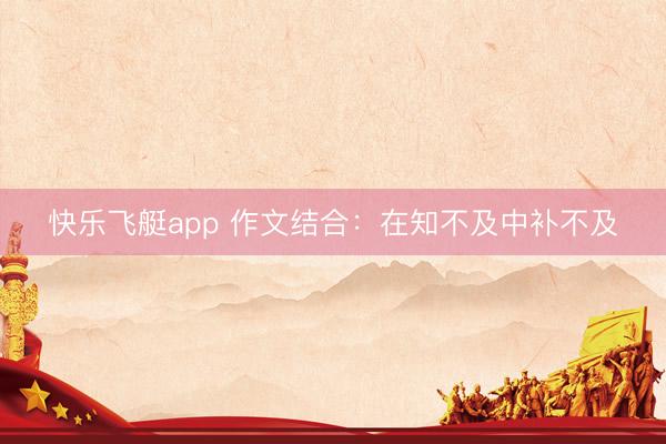 快乐飞艇app 作文结合：在知不及中补不及