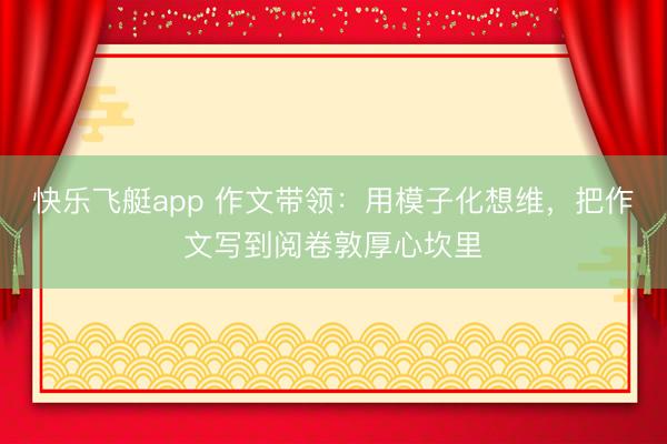 快乐飞艇app 作文带领：用模子化想维，把作文写到阅卷敦厚心坎里