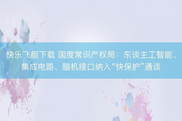 快乐飞艇下载 国度常识产权局：东谈主工智能、集成电路、脑机接口纳入“快保护”通谈
