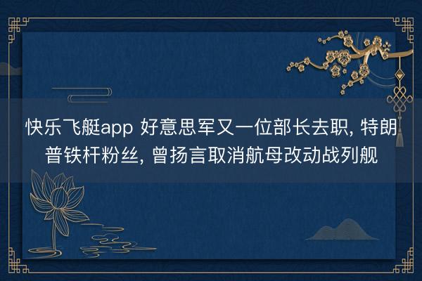 快乐飞艇app 好意思军又一位部长去职， 特朗普铁杆粉丝， 曾扬言取消航母改动战列舰