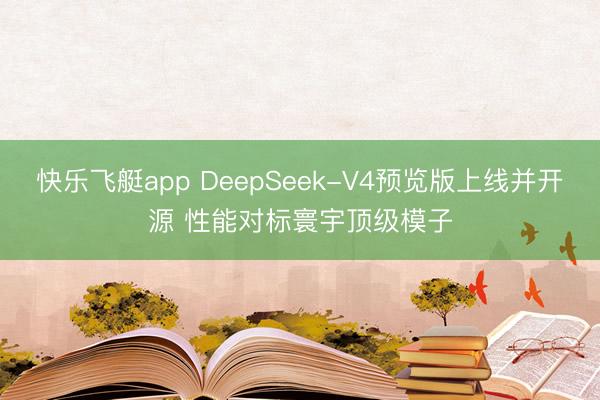 快乐飞艇app DeepSeek-V4预览版上线并开源 性能对标寰宇顶级模子