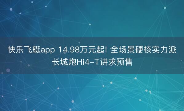 快乐飞艇app 14.98万元起! 全场景硬核实力派长城炮Hi4-T讲求预售