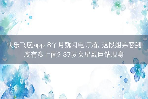 快乐飞艇app 8个月就闪电订婚， 这段姐弟恋到底有多上面? 37岁女星戴巨钻现身