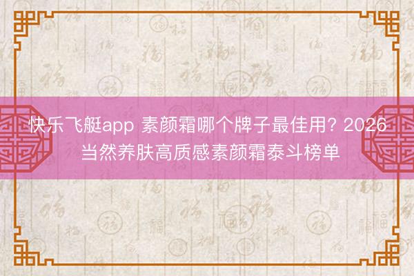 快乐飞艇app 素颜霜哪个牌子最佳用? 2026 当然养肤高质感素颜霜泰斗榜单