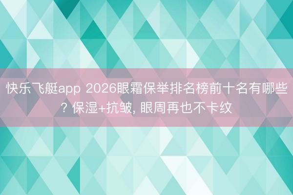 快乐飞艇app 2026眼霜保举排名榜前十名有哪些? 保湿+抗皱， 眼周再也不卡纹