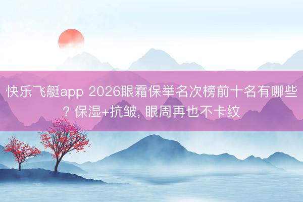 快乐飞艇app 2026眼霜保举名次榜前十名有哪些? 保湿+抗皱， 眼周再也不卡纹