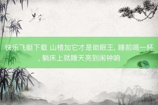 快乐飞艇下载 山楂加它才是助眠王， 睡前喝一杯， 躺床上就睡天亮到闹钟响