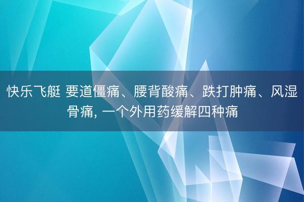 快乐飞艇 要道僵痛、腰背酸痛、跌打肿痛、风湿骨痛， 一个外用药缓解四种痛