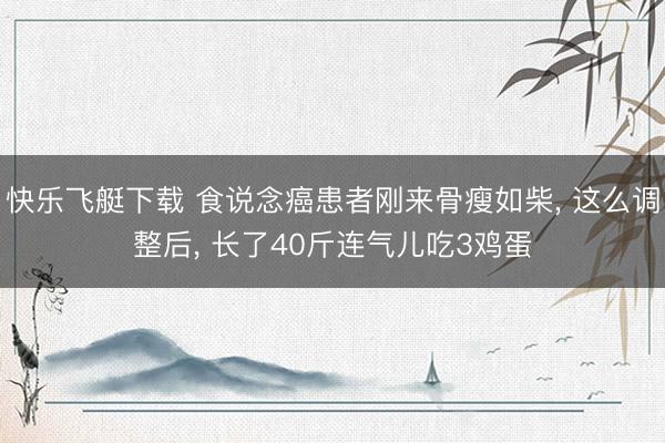 快乐飞艇下载 食说念癌患者刚来骨瘦如柴， 这么调整后， 长了40斤连气儿吃3鸡蛋