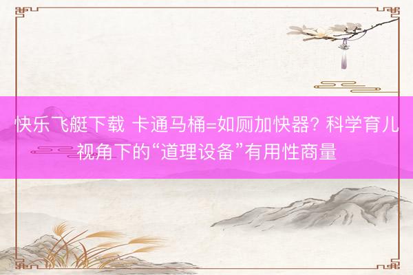 快乐飞艇下载 卡通马桶=如厕加快器? 科学育儿视角下的“道理设备”有用性商量