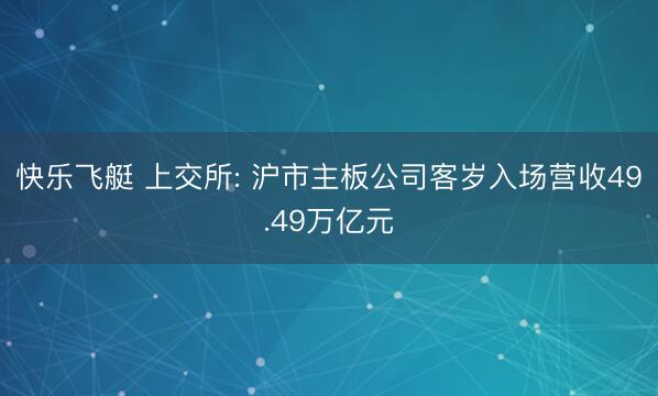 快乐飞艇 上交所: 沪市主板公司客岁入场营收49.49万亿元