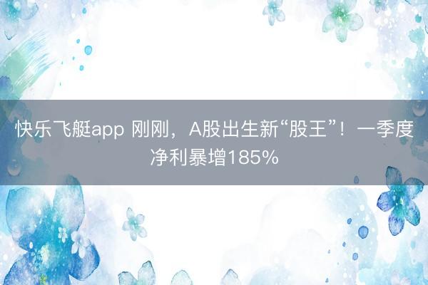 快乐飞艇app 刚刚，A股出生新“股王”！一季度净利暴增185%