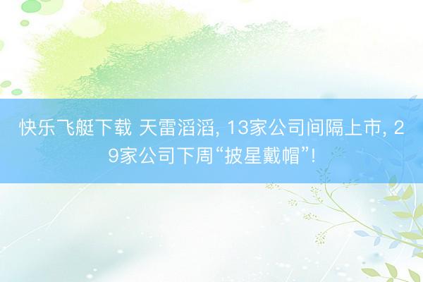 快乐飞艇下载 天雷滔滔， 13家公司间隔上市， 29家公司下周“披星戴帽”!