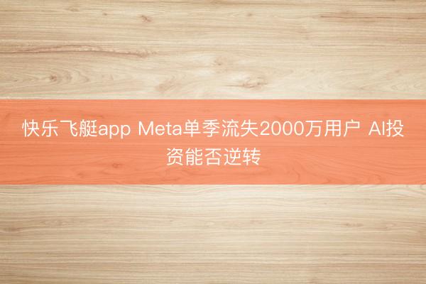 快乐飞艇app Meta单季流失2000万用户 AI投资能否逆转
