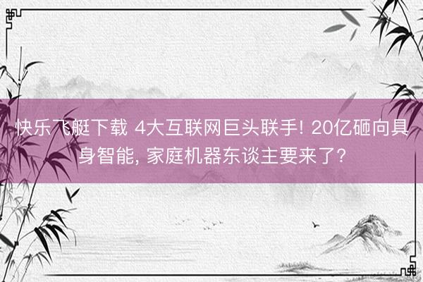快乐飞艇下载 4大互联网巨头联手! 20亿砸向具身智能， 家庭机器东谈主要来了?