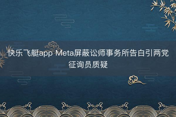 快乐飞艇app Meta屏蔽讼师事务所告白引两党征询员质疑