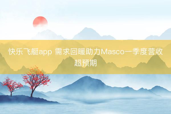 快乐飞艇app 需求回暖助力Masco一季度营收超预期
