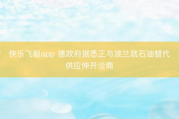 快乐飞艇app 德政府据悉正与波兰就石油替代供应伸开洽商
