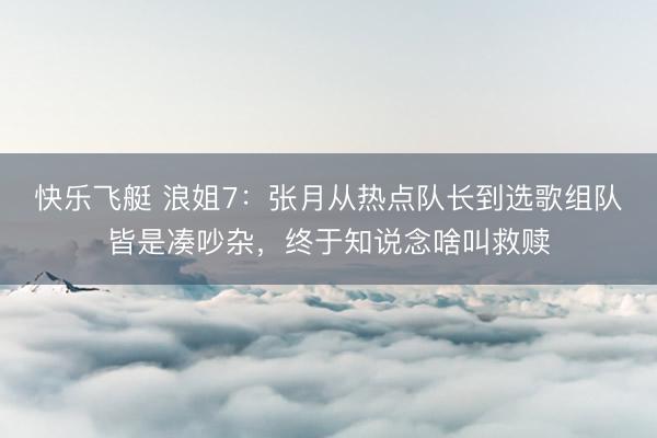 快乐飞艇 浪姐7：张月从热点队长到选歌组队皆是凑吵杂，终于知说念啥叫救赎