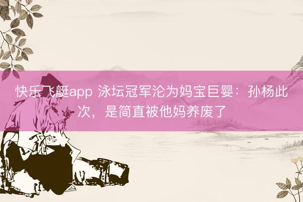 快乐飞艇app 泳坛冠军沦为妈宝巨婴：孙杨此次，是简直被他妈养废了