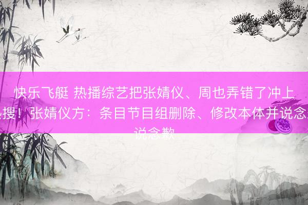 快乐飞艇 热播综艺把张婧仪、周也弄错了冲上热搜！张婧仪方：条目节目组删除、修改本体并说念歉