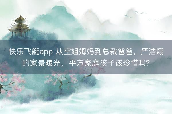 快乐飞艇app 从空姐姆妈到总裁爸爸，严浩翔的家景曝光，平方家庭孩子该珍惜吗？