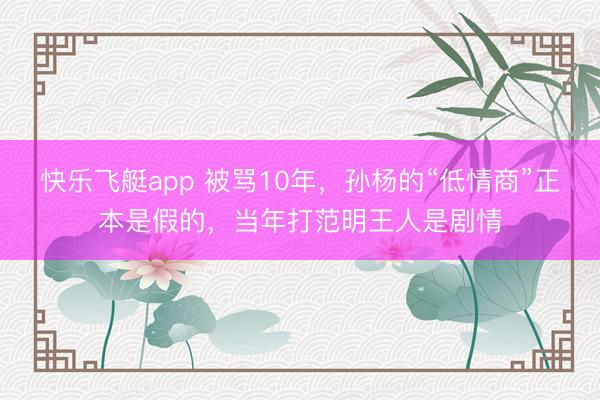 快乐飞艇app 被骂10年，孙杨的“低情商”正本是假的，当年打范明王人是剧情