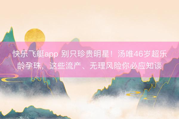 快乐飞艇app 别只珍贵明星！汤唯46岁超乐龄孕珠，这些流产、无理风险你必应知谈
