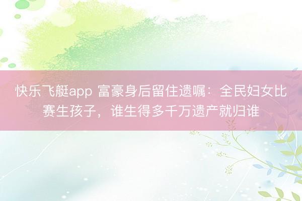 快乐飞艇app 富豪身后留住遗嘱：全民妇女比赛生孩子，谁生得多千万遗产就归谁