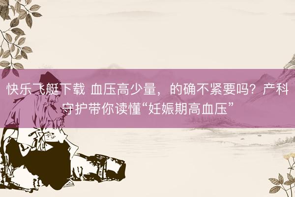 快乐飞艇下载 血压高少量，的确不紧要吗？产科守护带你读懂“妊娠期高血压”