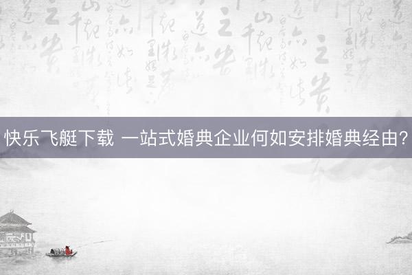 快乐飞艇下载 一站式婚典企业何如安排婚典经由？