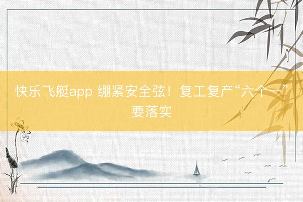 快乐飞艇app 绷紧安全弦！复工复产“六个一”要落实