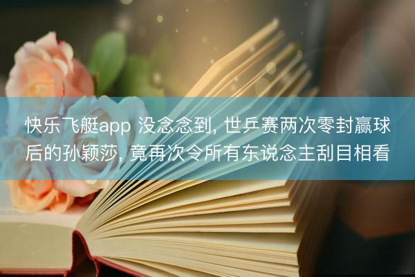 快乐飞艇app 没念念到， 世乒赛两次零封赢球后的孙颖莎， 竟再次令所有东说念主刮目相看