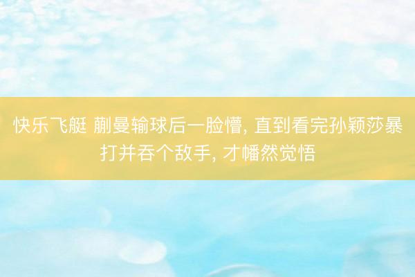 快乐飞艇 蒯曼输球后一脸懵， 直到看完孙颖莎暴打并吞个敌手， 才幡然觉悟