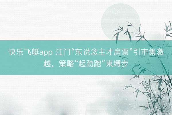 快乐飞艇app 江门“东说念主才房票”引市集激越，策略“起劲跑”束缚步