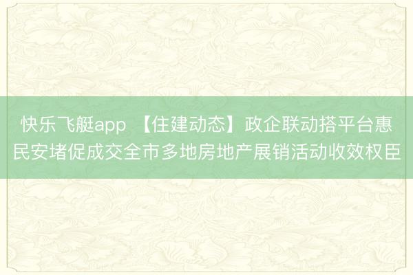 快乐飞艇app 【住建动态】政企联动搭平台惠民安堵促成交全市多地房地产展销活动收效权臣