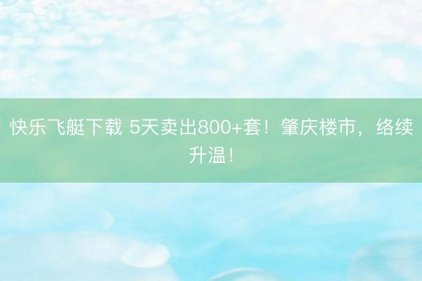 快乐飞艇下载 5天卖出800+套！肇庆楼市，络续升温！